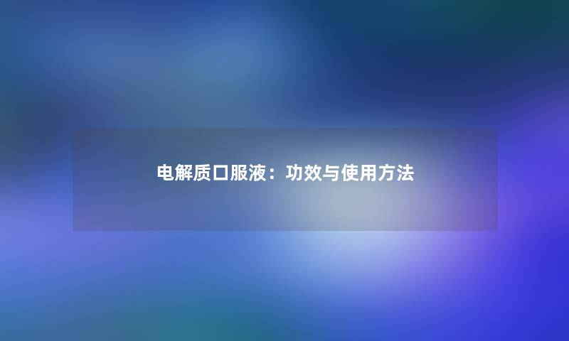 电解质口服液：功效与使用方法