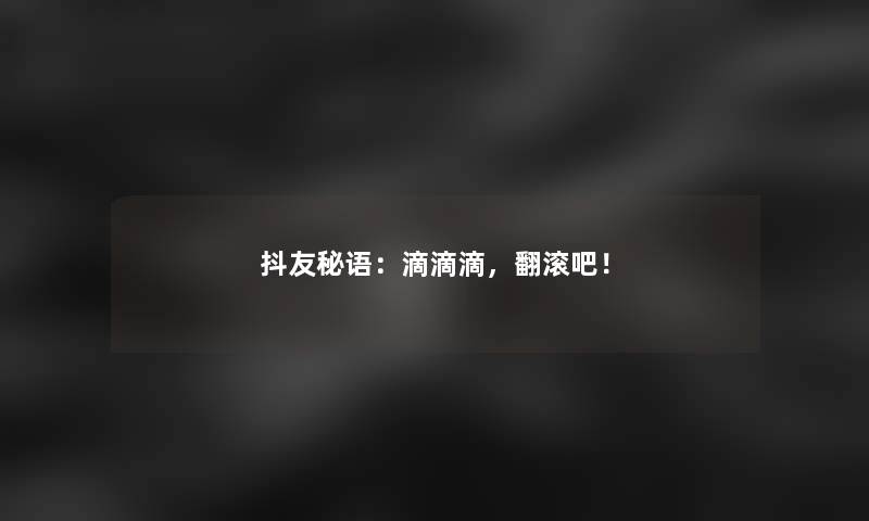 抖友秘语：滴滴滴，翻滚吧！