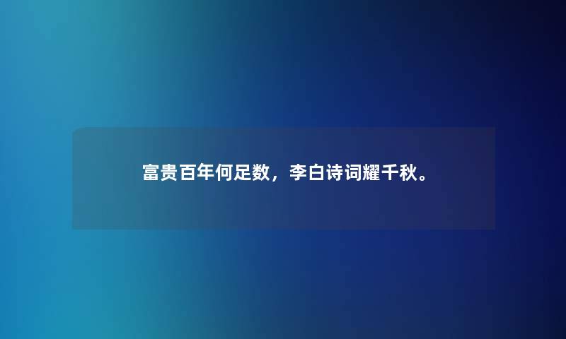 富贵百年何足数，李白诗词耀千秋。