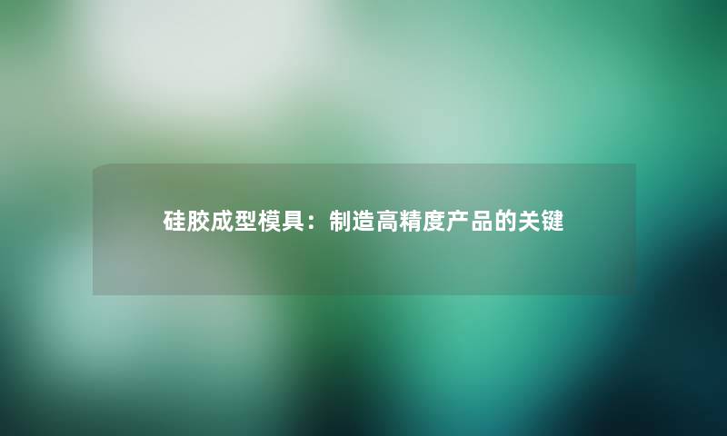 硅胶成型模具：制造高精度产品的关键