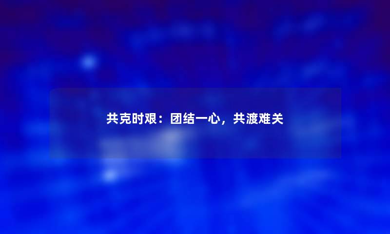 共克时艰：团结一心，共渡难关