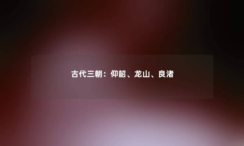 古代三朝：仰韶、龙山、良渚