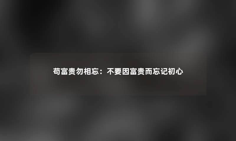 苟富贵勿相忘：不要因富贵而忘记初心