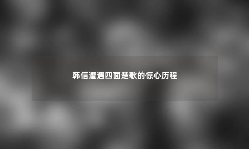 韩信四面楚歌的惊心历程