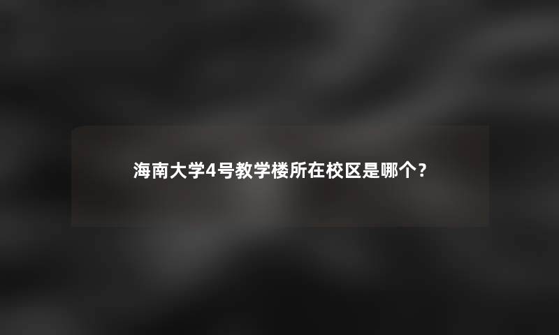 海南大学4号教学楼所在校区是哪个？