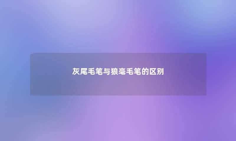 灰尾毛笔与狼毫毛笔的区别