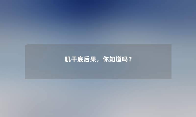 肌干底后果，你知道吗？