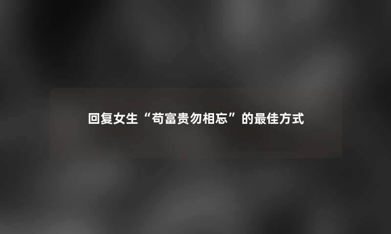 回复女生“苟富贵勿相忘”的理想方式