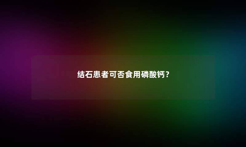 结石患者可否食用磷酸钙？