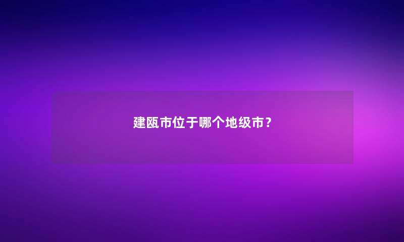 建瓯市位于哪个地级市？