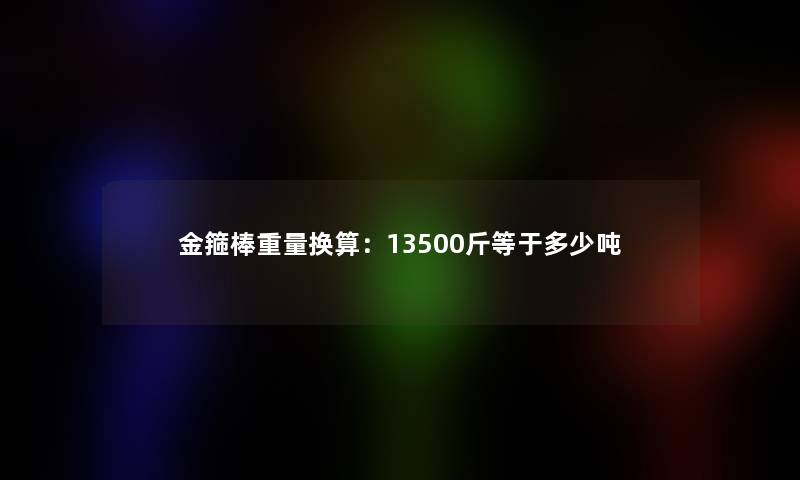 金箍棒重量换算：13500斤等于多少吨