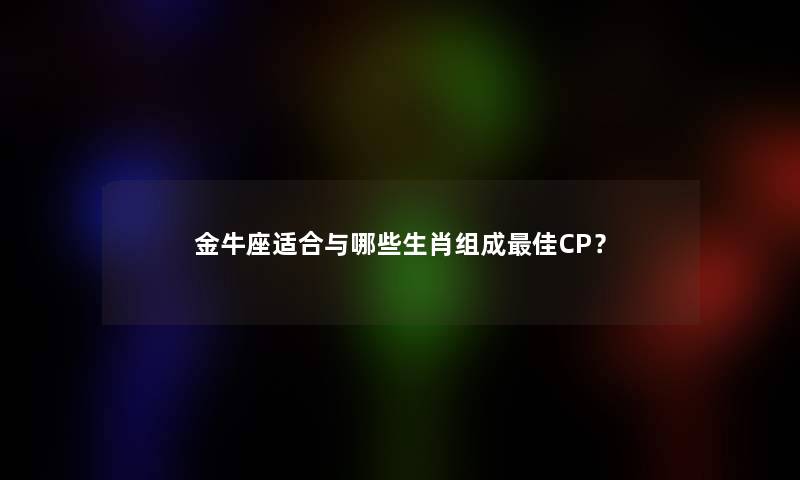 金牛座适合与哪些生肖组成理想CP？