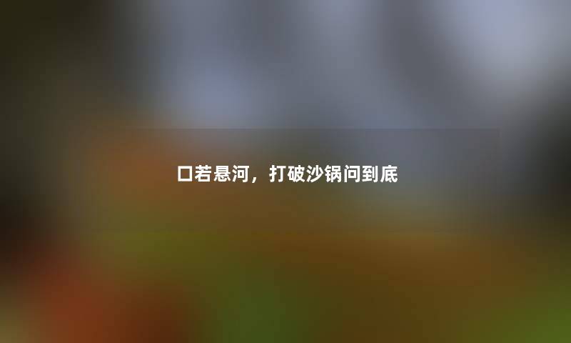 口若悬河，打破沙锅问到底