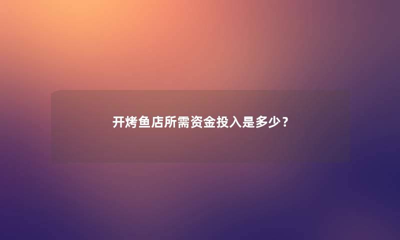 开烤鱼店所需资金投入是多少？