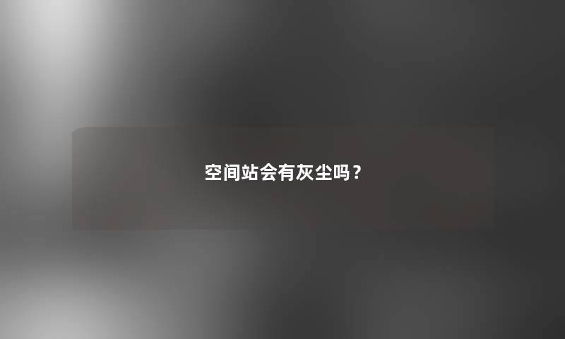 空间站会有灰尘吗？