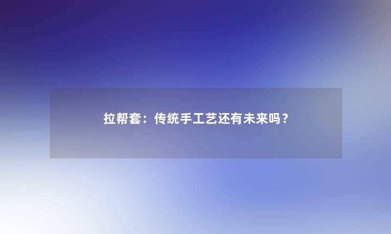 拉帮套：传统手工艺还有未来吗？