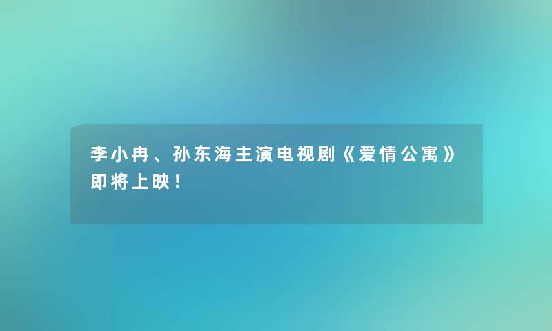 李小冉、孙东海主演电视剧《爱情公寓》即将上映！