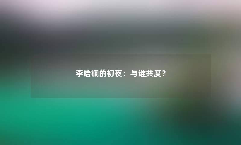 李皓镧的初夜：与谁共度？