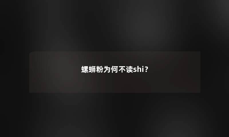 螺蛳粉为何不读shi？