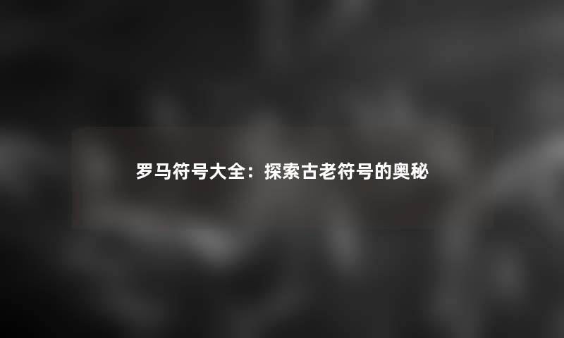 罗马符号大全：探索古老符号的奥秘