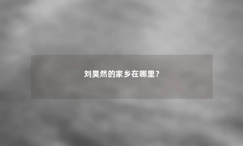 刘昊然的家乡在哪里？