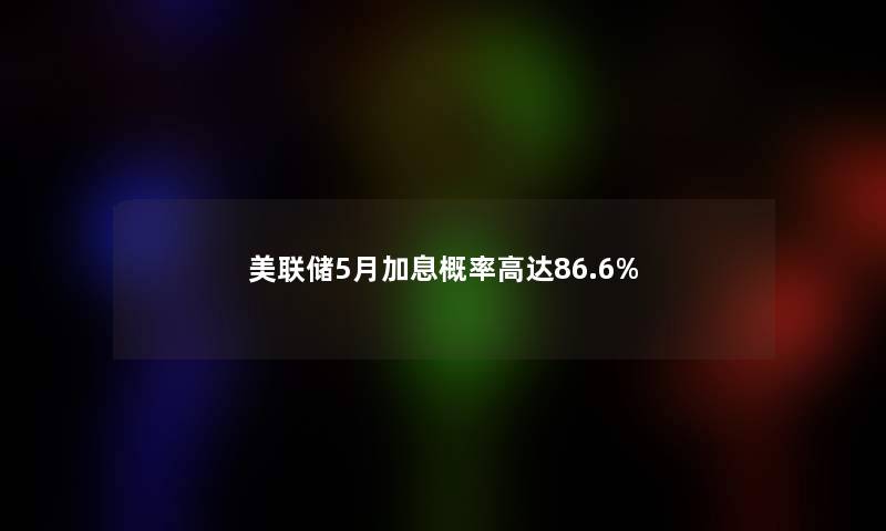 美联储5月加息概率高达86.6%