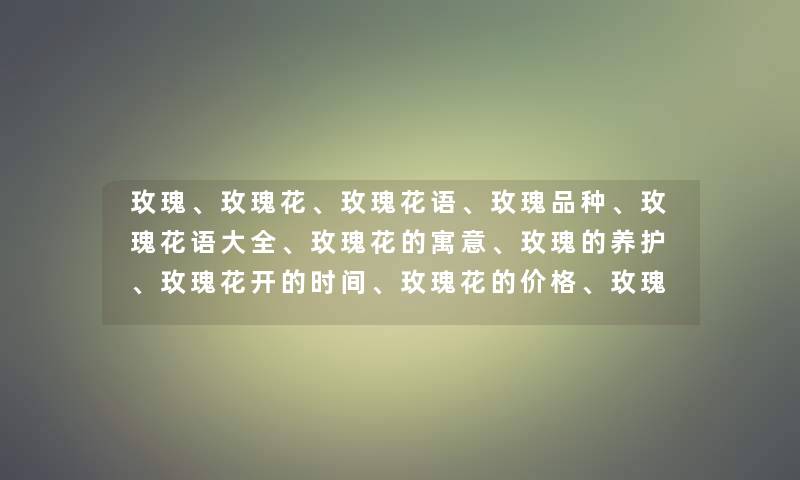 玫瑰、玫瑰花、玫瑰花语、玫瑰品种、玫瑰花语大全、玫瑰花的寓意、玫瑰的养护、玫瑰花开的时间、玫瑰花的价格、玫瑰花