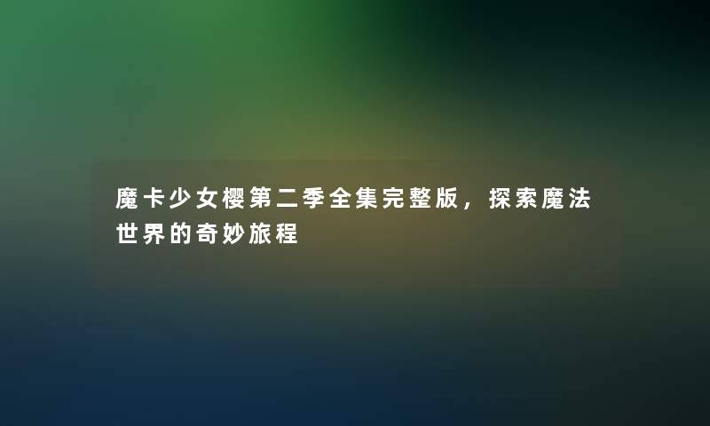 魔卡少女樱第二季全集完整版，探索魔法世界的奇妙旅程