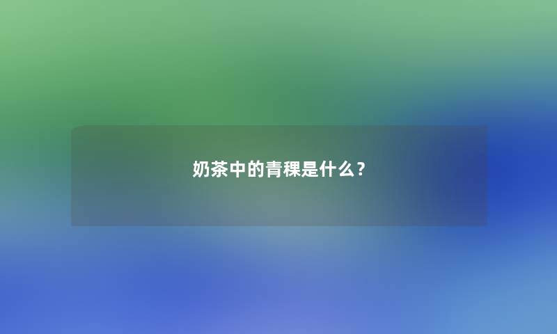 奶茶中的青稞是什么？