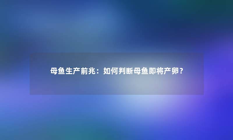 母鱼生产前兆：如何判断母鱼即将产卵？