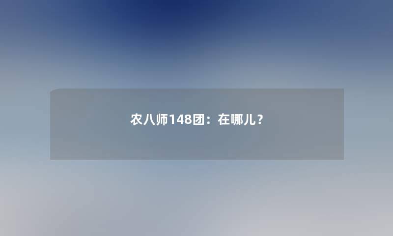 农八师148团：在哪儿？