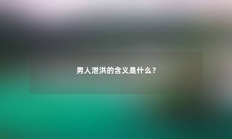 男人泄洪的含义是什么？