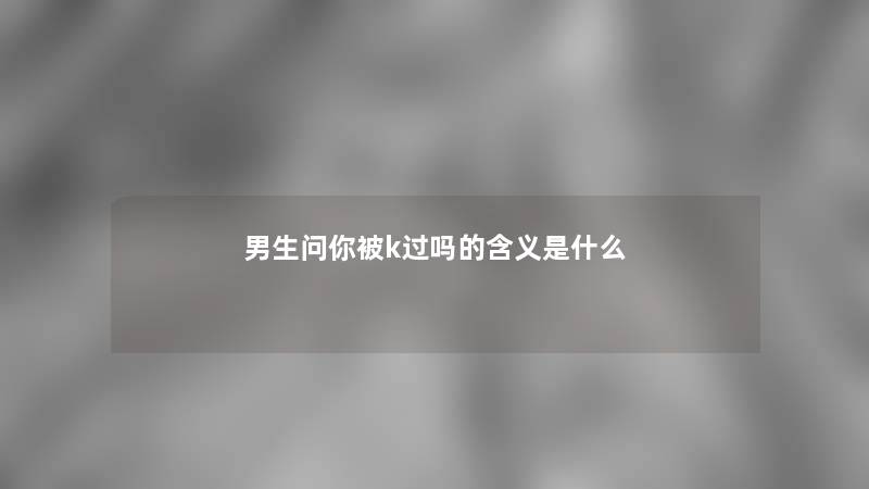 男生问你被k过吗的含义是什么