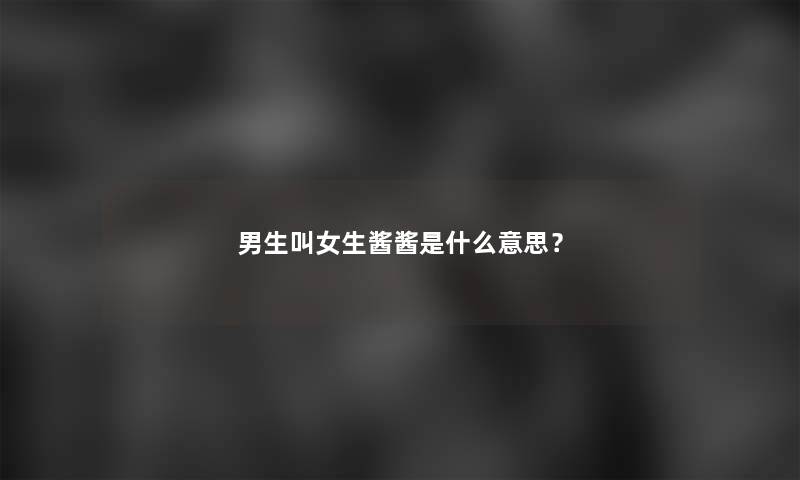 男生叫女生酱酱是什么意思？