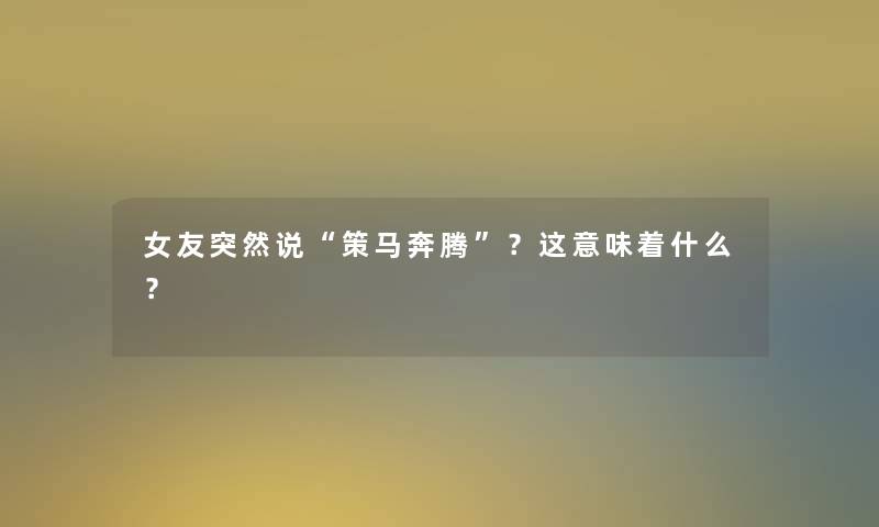 女友突然说“策马奔腾”？这意味着什么？