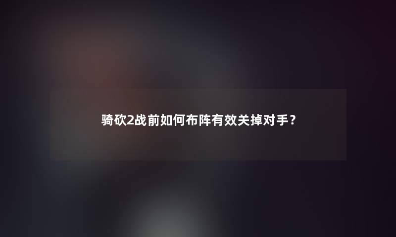 骑砍2战前如何布阵有效关掉对手？