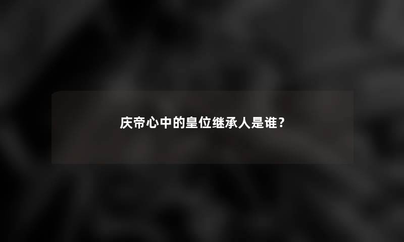 庆帝心中的皇位继承人是谁？