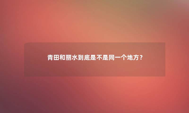 青田和丽水到底是不是同一个地方？