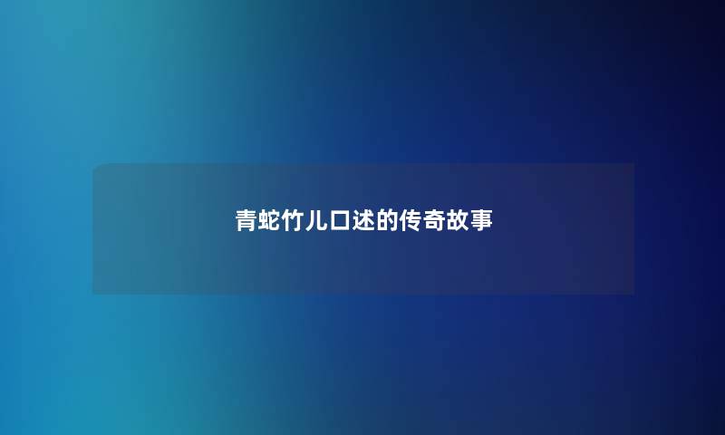 青蛇竹儿口述的传奇故事