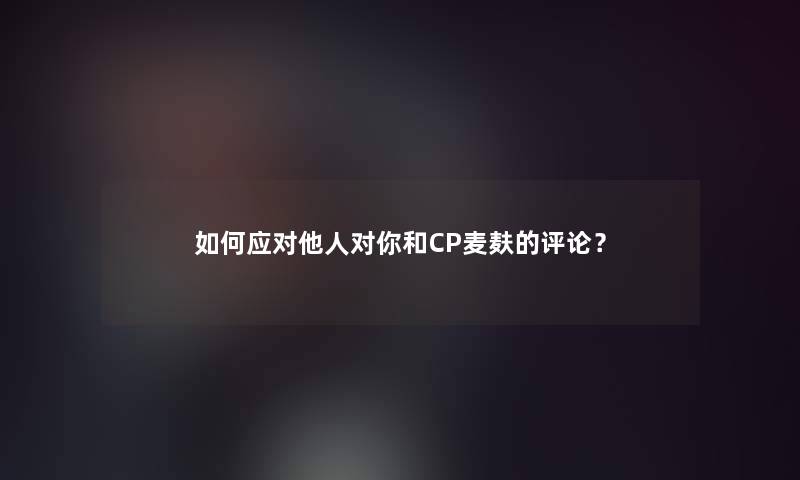 如何应对他人对你和CP麦麸的评论？