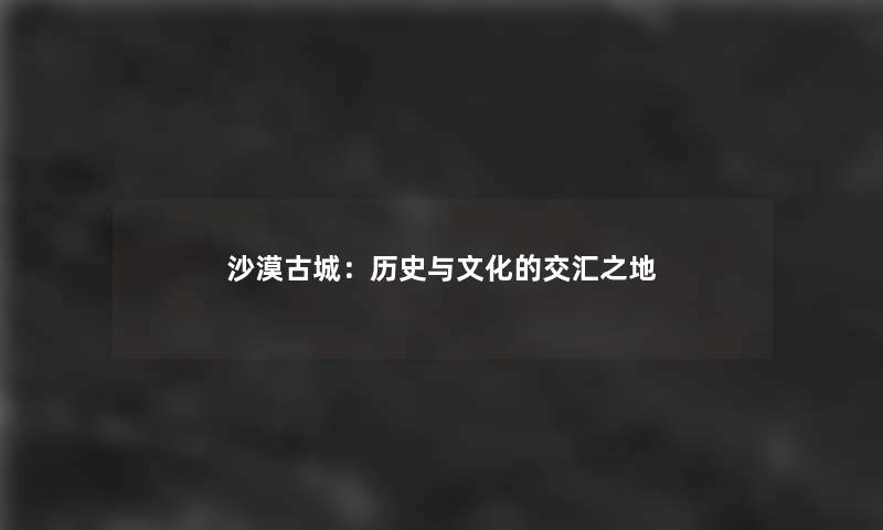 沙漠古城：历史与文化的交汇之地