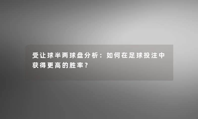 受让球半两球盘分析：如何在足球投注中获得更高的胜率？