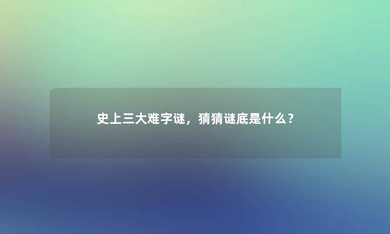 史上三大难字谜，猜猜谜底是什么？