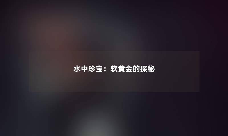 水中珍宝：软黄金的探秘