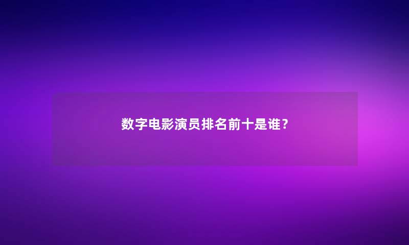 数字电影演员推荐前十是谁？