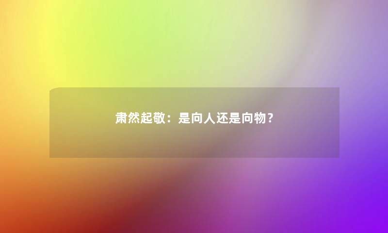 肃然起敬：是向人还是向物？