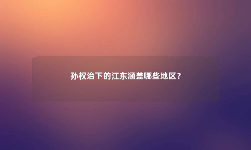 孙权治下的江东涵盖哪些地区？