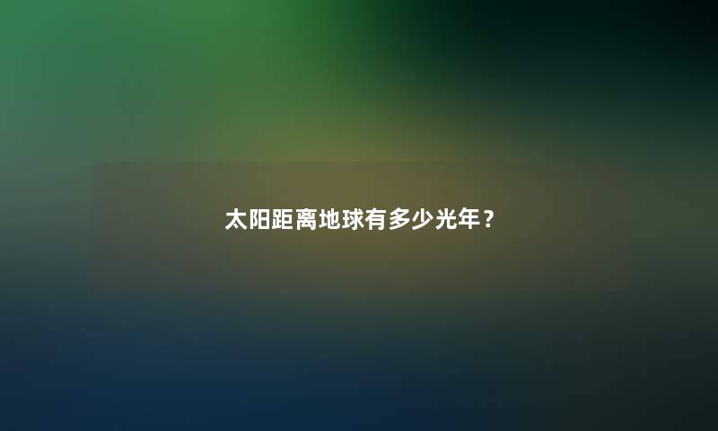 太阳距离地球有多少光年？