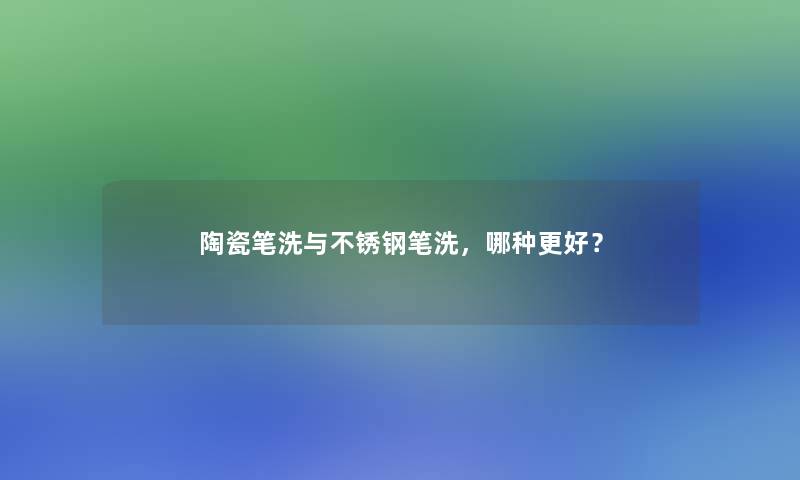 陶瓷笔洗与不锈钢笔洗，哪种更好？