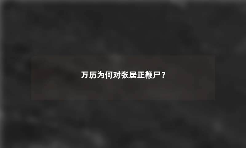 万历为何对张居正鞭尸？